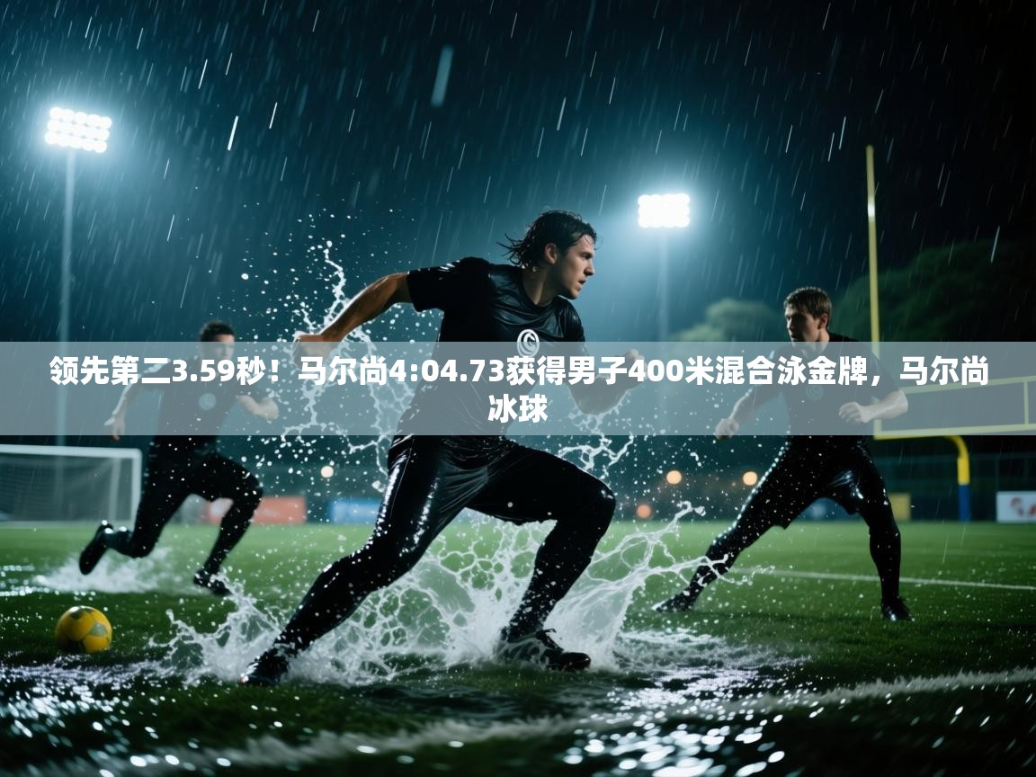 领先第二3.59秒!马尔尚4:04.73获得男子400米混合泳金牌,马尔尚冰球 第1张