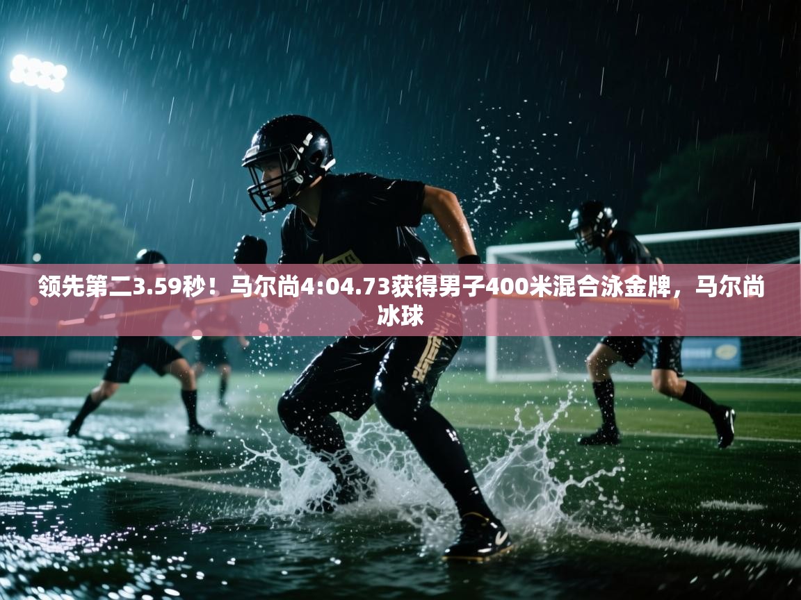 领先第二3.59秒!马尔尚4:04.73获得男子400米混合泳金牌,马尔尚冰球 第2张